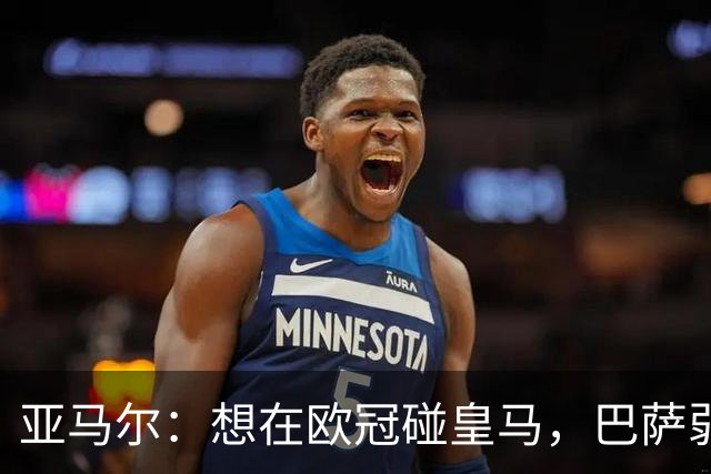 亚马尔：想在欧冠碰皇马，巴萨弱点是面对拜仁和巴黎这样的对手